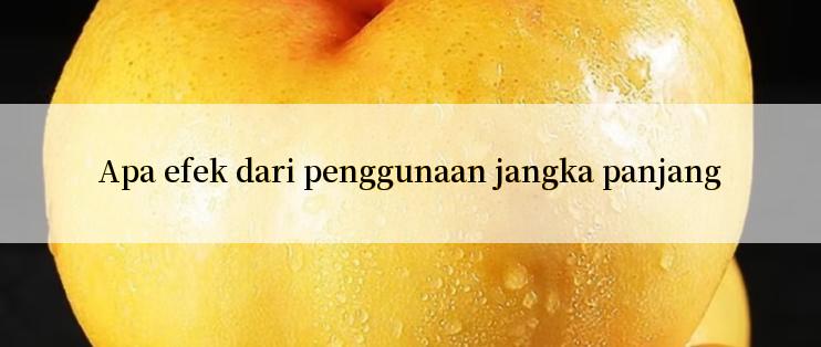 Apa efek dari penggunaan jangka panjang