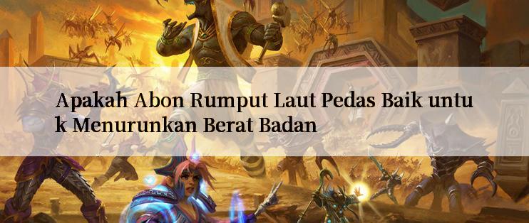 Apakah Abon Rumput Laut Pedas Baik untuk Menurunkan Berat Badan