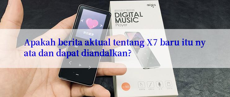 Apakah berita aktual tentang X7 baru itu nyata dan dapat diandalkan?