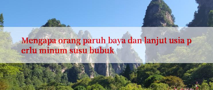 Mengapa orang paruh baya dan lanjut usia perlu minum susu bubuk