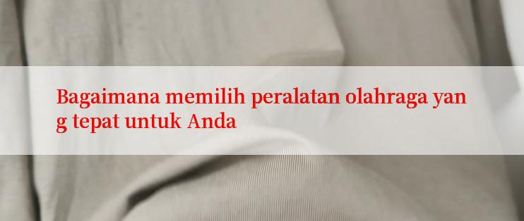 Bagaimana memilih peralatan olahraga yang tepat untuk Anda