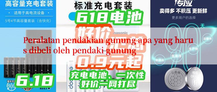 Peralatan pendakian gunung apa yang harus dibeli oleh pendaki gunung