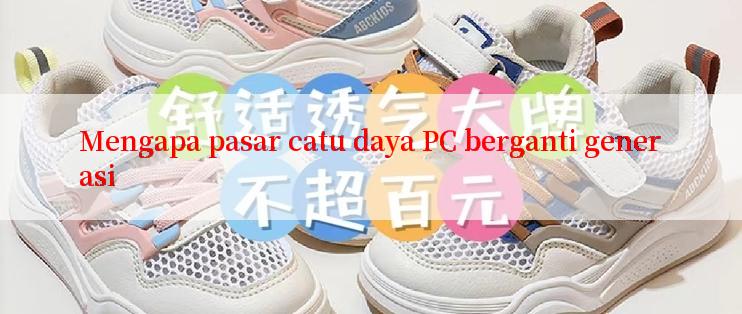 Mengapa pasar catu daya PC berganti generasi