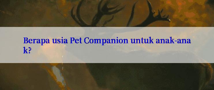 Berapa usia Pet Companion untuk anak-anak?