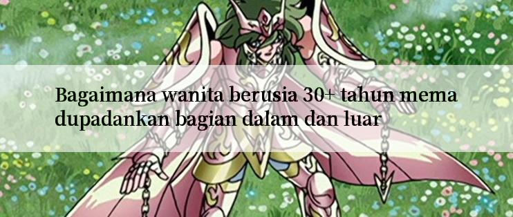 Bagaimana wanita berusia 30+ tahun memadupadankan bagian dalam dan luar