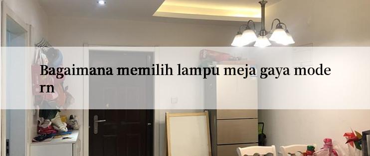 Bagaimana memilih lampu meja gaya modern