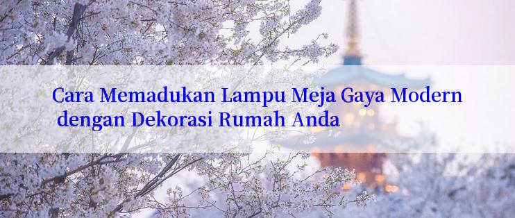 Cara Memadukan Lampu Meja Gaya Modern dengan Dekorasi Rumah Anda