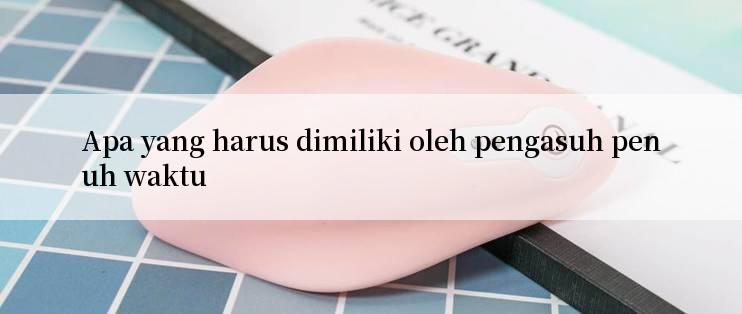 Apa yang harus dimiliki oleh pengasuh penuh waktu