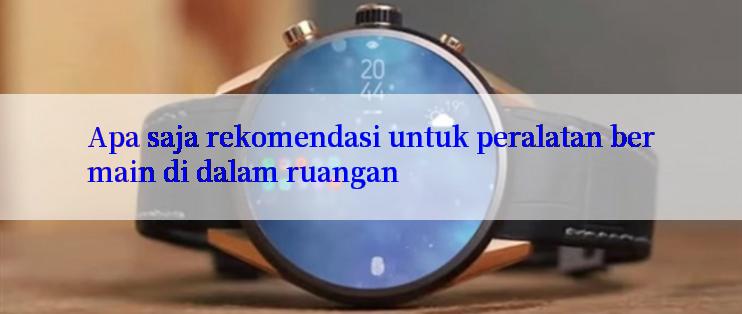 Apa saja rekomendasi untuk peralatan bermain di dalam ruangan