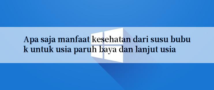 Apa saja manfaat kesehatan dari susu bubuk untuk usia paruh baya dan lanjut usia