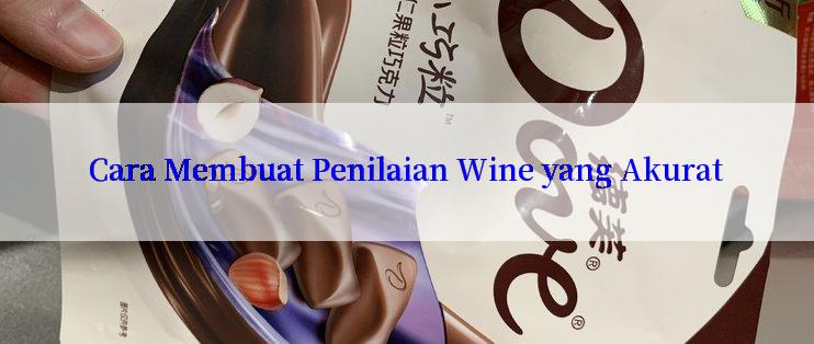 Cara Membuat Penilaian Wine yang Akurat