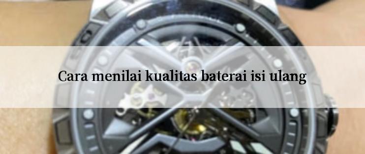 Cara menilai kualitas baterai isi ulang