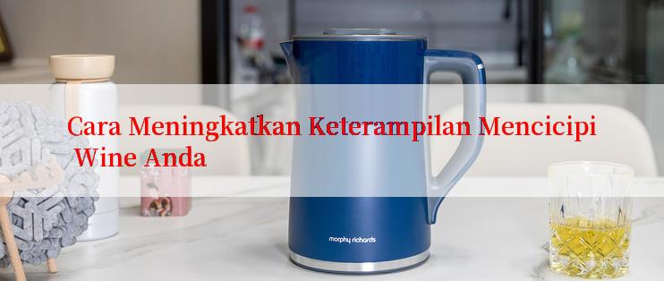 Cara Meningkatkan Keterampilan Mencicipi Wine Anda