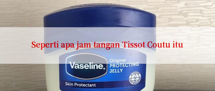 Seperti apa jam tangan Tissot Coutu itu