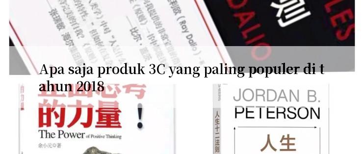 Apa saja produk 3C yang paling populer di tahun 2018