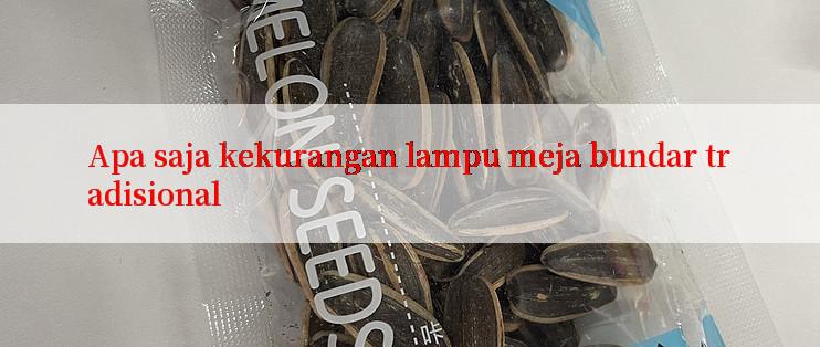 Apa saja kekurangan lampu meja bundar tradisional