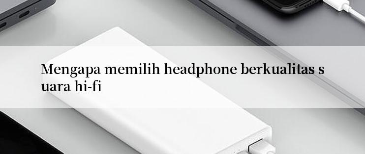 Mengapa memilih headphone berkualitas suara hi-fi