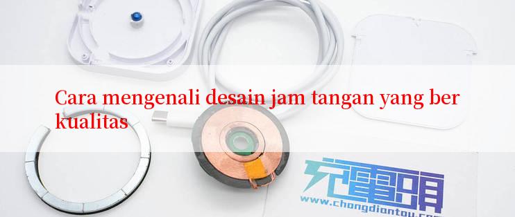 Cara mengenali desain jam tangan yang berkualitas