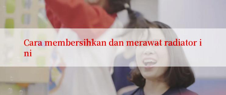 Cara membersihkan dan merawat radiator ini