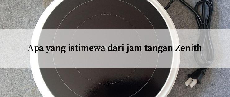 Apa yang istimewa dari jam tangan Zenith