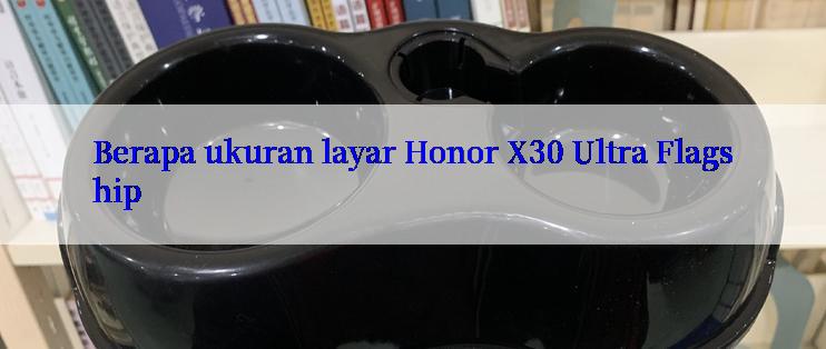 Berapa ukuran layar Honor X30 Ultra Flagship