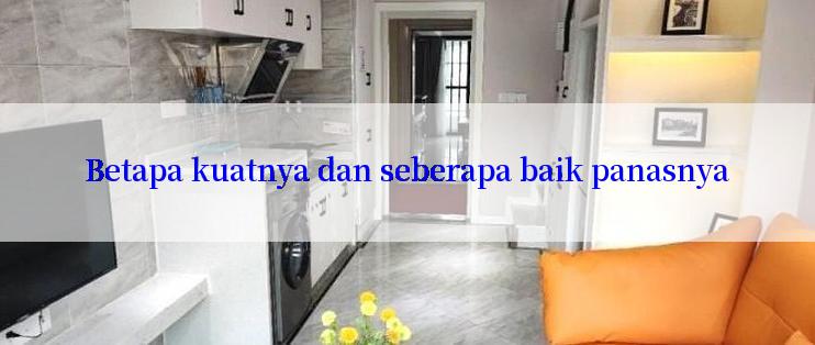 Betapa kuatnya dan seberapa baik panasnya