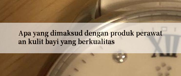 Apa yang dimaksud dengan produk perawatan kulit bayi yang berkualitas