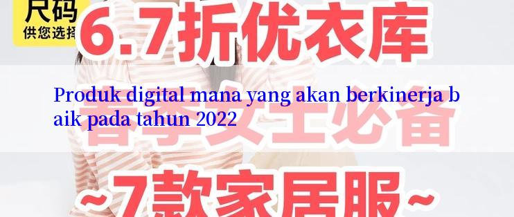 Produk digital mana yang akan berkinerja baik pada tahun 2022