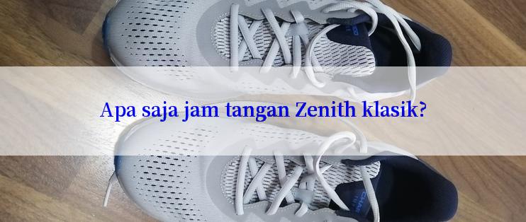 Apa saja jam tangan Zenith klasik?