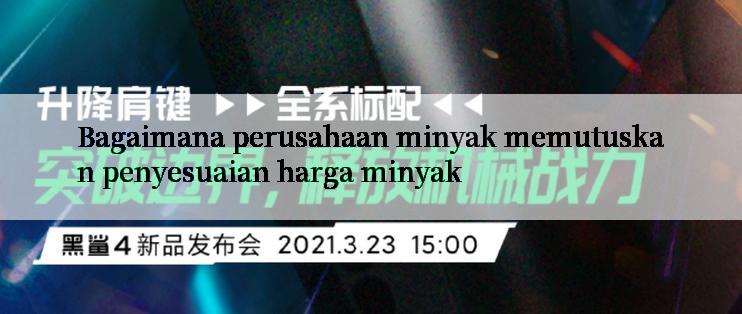 Bagaimana perusahaan minyak memutuskan penyesuaian harga minyak