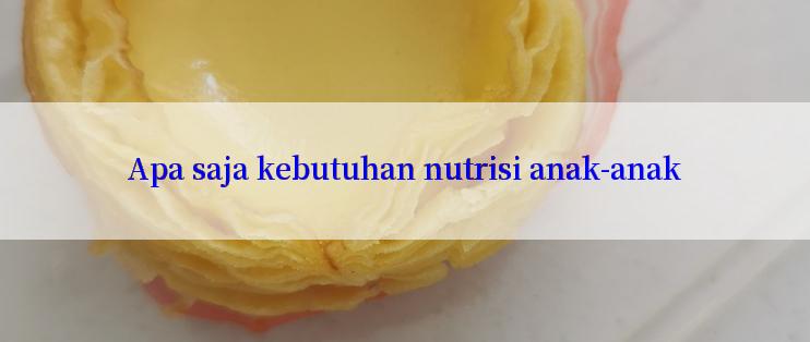 Apa saja kebutuhan nutrisi anak-anak