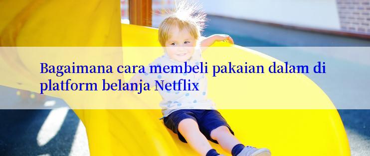 Bagaimana cara membeli pakaian dalam di platform belanja Netflix