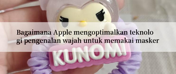 Bagaimana Apple mengoptimalkan teknologi pengenalan wajah untuk memakai masker