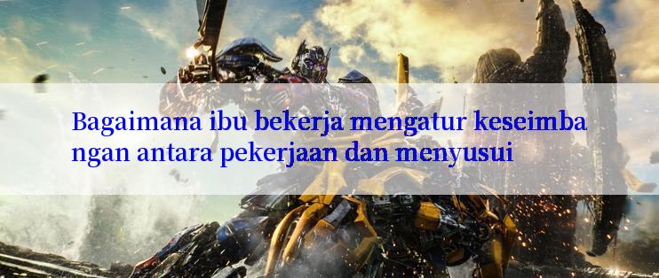 Bagaimana ibu bekerja mengatur keseimbangan antara pekerjaan dan menyusui