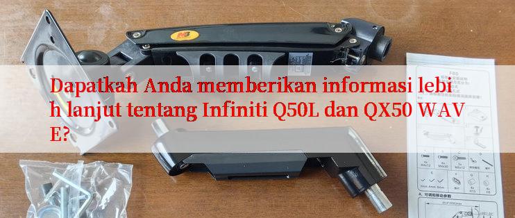 Dapatkah Anda memberikan informasi lebih lanjut tentang Infiniti Q50L dan QX50 WAVE?