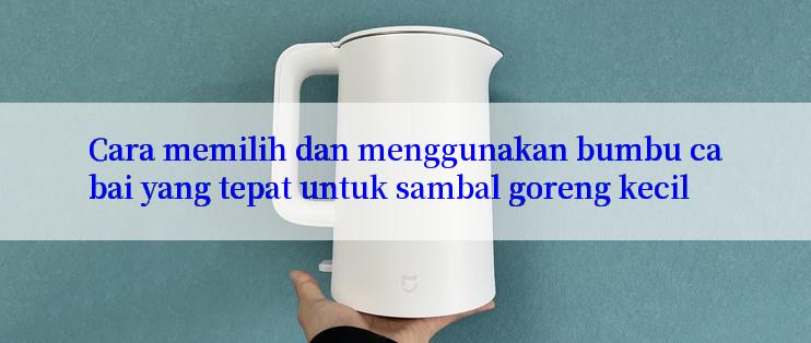 Cara memilih dan menggunakan bumbu cabai yang tepat untuk sambal goreng kecil