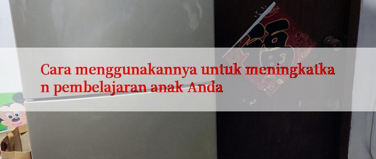 Cara menggunakannya untuk meningkatkan pembelajaran anak Anda