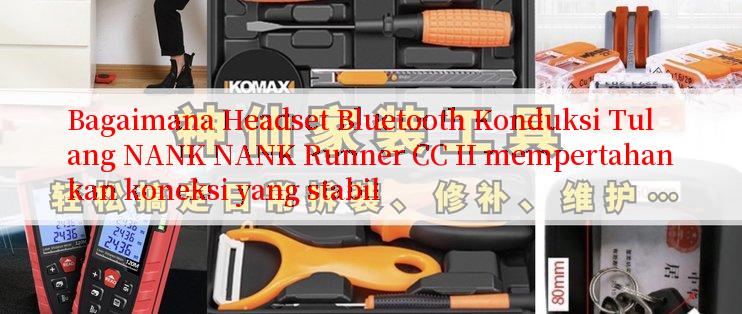 Bagaimana Headset Bluetooth Konduksi Tulang NANK NANK Runner CC II mempertahankan koneksi yang stabil