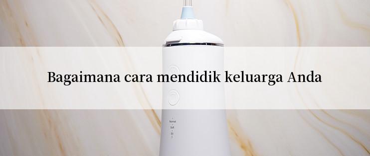 Bagaimana cara mendidik keluarga Anda