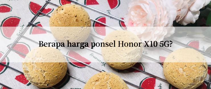 Berapa harga ponsel Honor X10 5G?