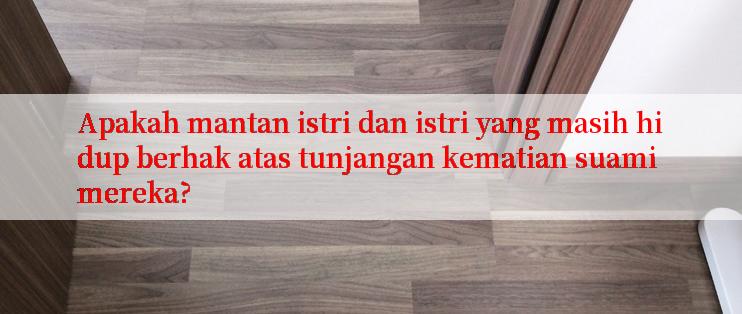 Apakah mantan istri dan istri yang masih hidup berhak atas tunjangan kematian suami mereka?