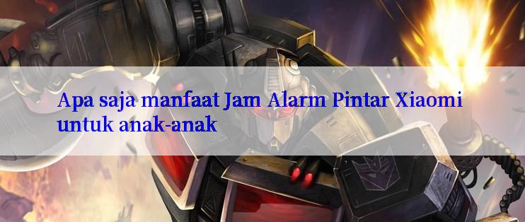 Apa saja manfaat Jam Alarm Pintar Xiaomi untuk anak-anak