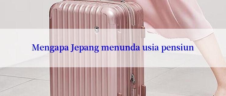 Mengapa Jepang menunda usia pensiun