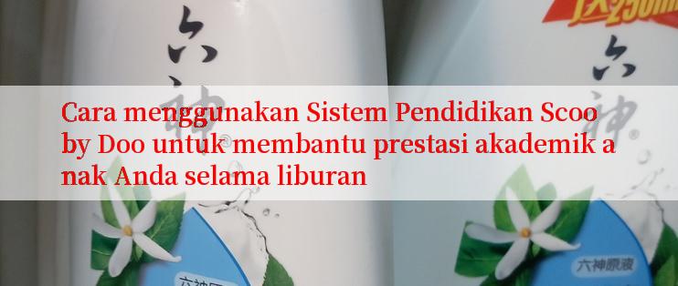 Cara menggunakan Sistem Pendidikan Scooby Doo untuk membantu prestasi akademik anak Anda selama liburan