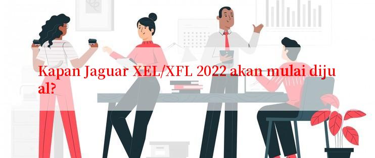 Kapan Jaguar XEL/XFL 2022 akan mulai dijual?