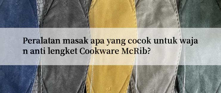 Peralatan masak apa yang cocok untuk wajan anti lengket Cookware McRib?