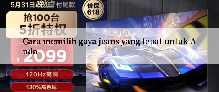 Cara memilih gaya jeans yang tepat untuk Anda