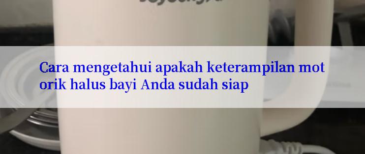 Cara mengetahui apakah keterampilan motorik halus bayi Anda sudah siap