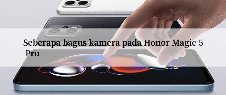 Seberapa bagus kamera pada Honor Magic 5 Pro