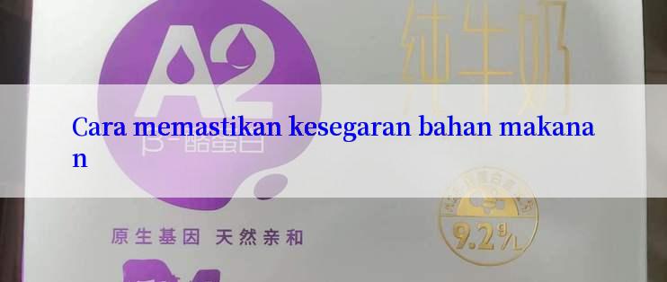 Cara memastikan kesegaran bahan makanan